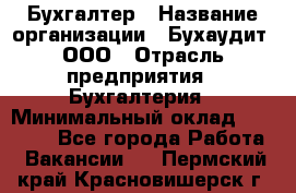 Бухгалтер › Название организации ­ Бухаудит, ООО › Отрасль предприятия ­ Бухгалтерия › Минимальный оклад ­ 25 000 - Все города Работа » Вакансии   . Пермский край,Красновишерск г.